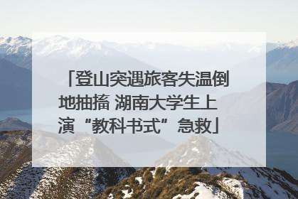 登山突遇旅客失温倒地抽搐 湖南大学生上演“教科书式”急救
